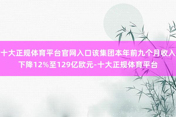 十大正规体育平台官网入口该集团本年前九个月收入下降12%至129亿欧元-十大正规体育平台