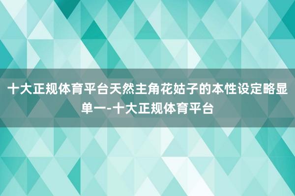 十大正规体育平台天然主角花姑子的本性设定略显单一-十大正规体育平台