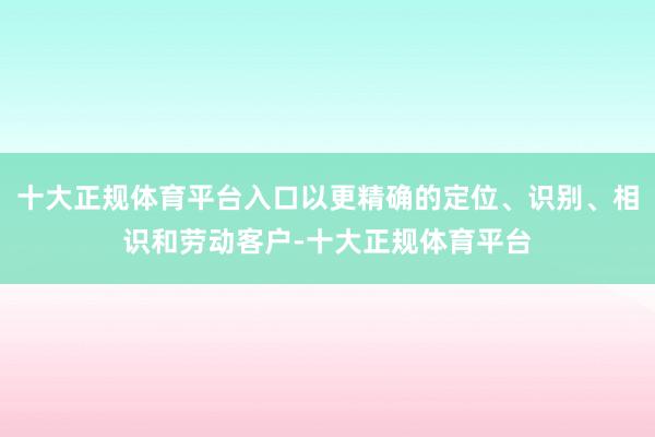 十大正规体育平台入口以更精确的定位、识别、相识和劳动客户-十大正规体育平台