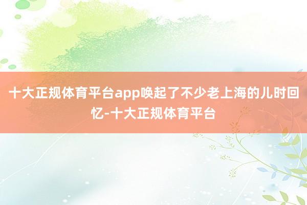 十大正规体育平台app唤起了不少老上海的儿时回忆-十大正规体育平台