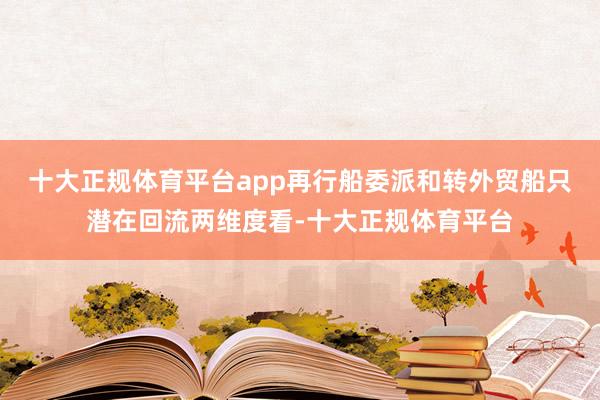 十大正规体育平台app再行船委派和转外贸船只潜在回流两维度看-十大正规体育平台