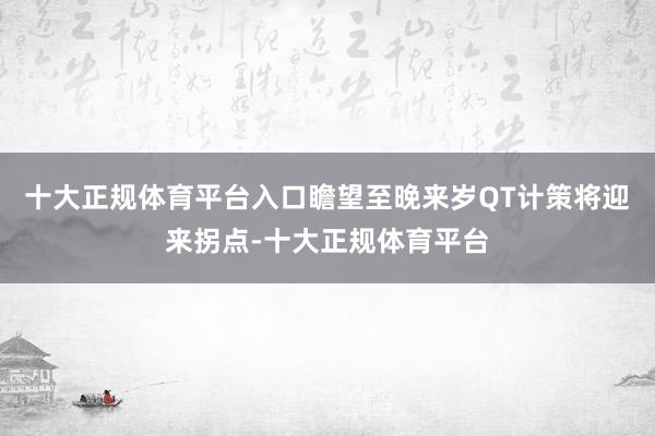 十大正规体育平台入口瞻望至晚来岁QT计策将迎来拐点-十大正规体育平台