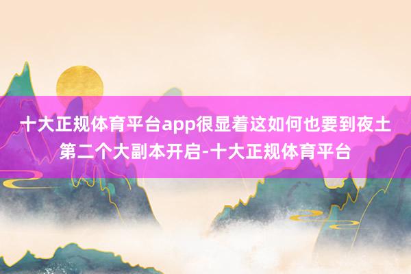 十大正规体育平台app很显着这如何也要到夜土第二个大副本开启-十大正规体育平台