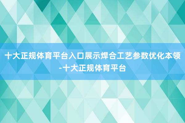 十大正规体育平台入口展示焊合工艺参数优化本领-十大正规体育平台