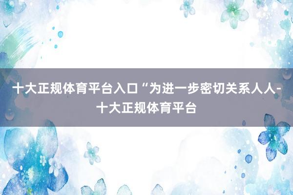 十大正规体育平台入口“为进一步密切关系人人-十大正规体育平台