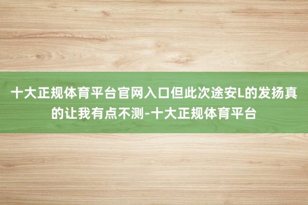 十大正规体育平台官网入口但此次途安L的发扬真的让我有点不测-十大正规体育平台