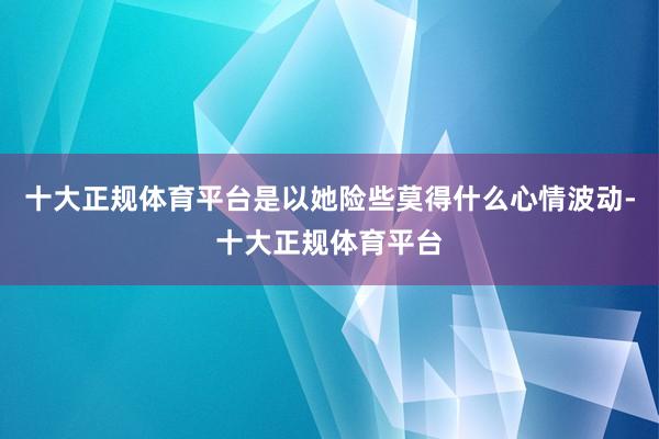 十大正规体育平台是以她险些莫得什么心情波动-十大正规体育平台