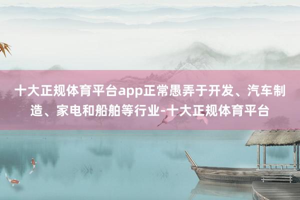 十大正规体育平台app正常愚弄于开发、汽车制造、家电和船舶等行业-十大正规体育平台