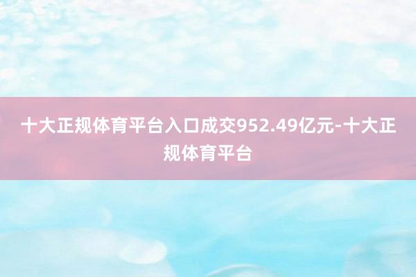 十大正规体育平台入口成交952.49亿元-十大正规体育平台