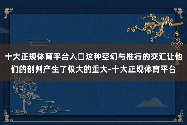 十大正规体育平台入口这种空幻与推行的交汇让他们的剖判产生了极大的重大-十大正规体育平台