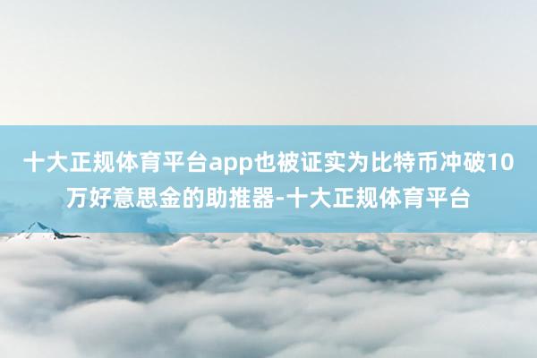 十大正规体育平台app也被证实为比特币冲破10万好意思金的助推器-十大正规体育平台