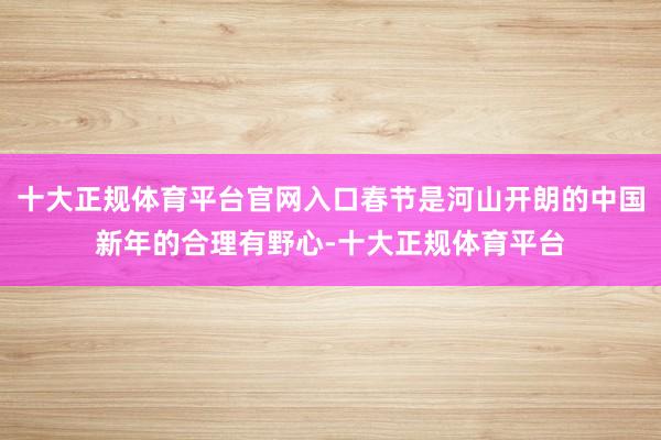 十大正规体育平台官网入口春节是河山开朗的中国新年的合理有野心-十大正规体育平台