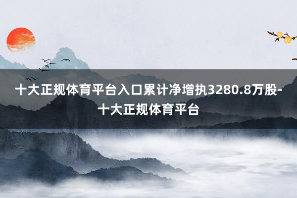 十大正规体育平台入口累计净增执3280.8万股-十大正规体育平台