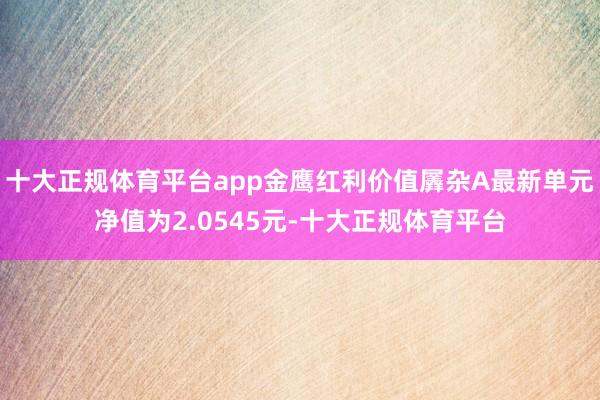 十大正规体育平台app金鹰红利价值羼杂A最新单元净值为2.0545元-十大正规体育平台