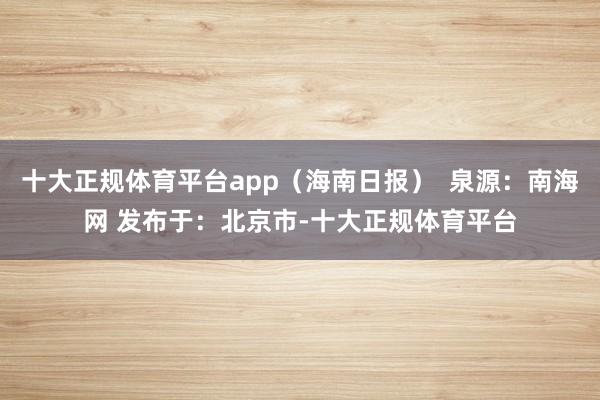 十大正规体育平台app（海南日报）  泉源：南海网 发布于：北京市-十大正规体育平台