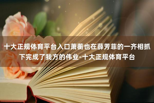 十大正规体育平台入口萧蘅也在薛芳菲的一齐相抓下完成了我方的伟业-十大正规体育平台