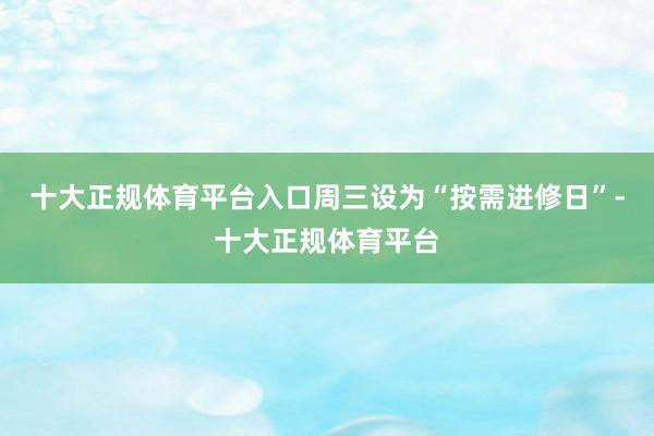 十大正规体育平台入口周三设为“按需进修日”-十大正规体育平台