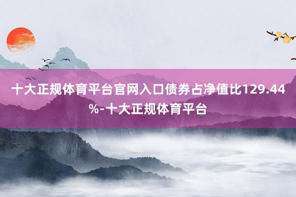 十大正规体育平台官网入口债券占净值比129.44%-十大正规体育平台