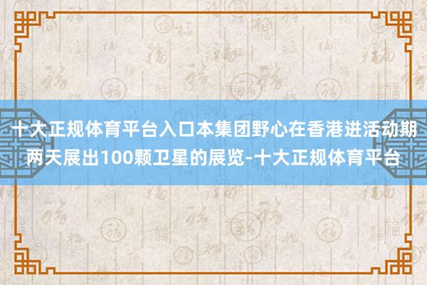 十大正规体育平台入口本集团野心在香港进活动期两天展出100颗卫星的展览-十大正规体育平台