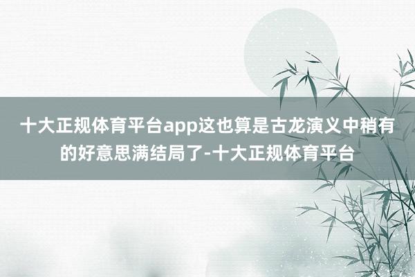 十大正规体育平台app这也算是古龙演义中稍有的好意思满结局了-十大正规体育平台