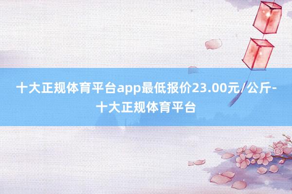 十大正规体育平台app最低报价23.00元/公斤-十大正规体育平台