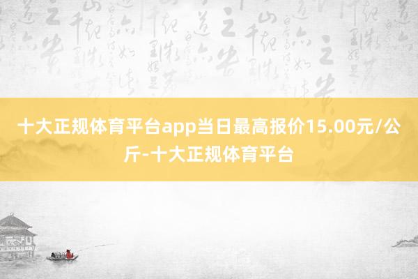 十大正规体育平台app当日最高报价15.00元/公斤-十大正规体育平台