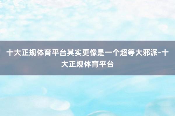 十大正规体育平台其实更像是一个超等大邪派-十大正规体育平台