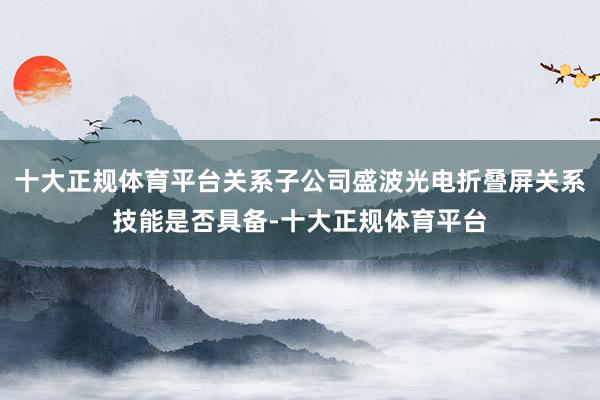 十大正规体育平台关系子公司盛波光电折叠屏关系技能是否具备-十大正规体育平台