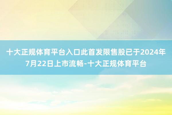 十大正规体育平台入口此首发限售股已于2024年7月22日上市流畅-十大正规体育平台