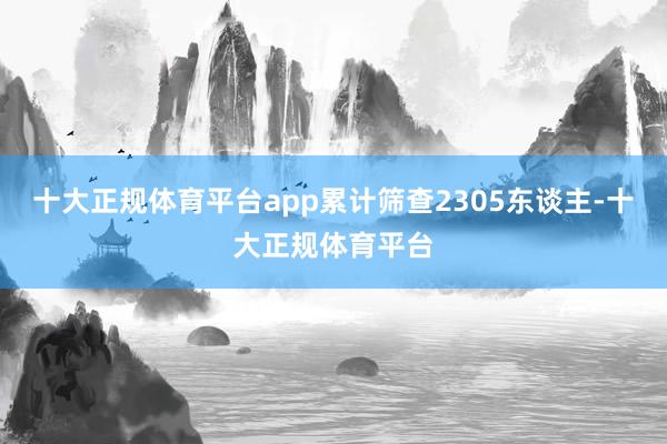 十大正规体育平台app累计筛查2305东谈主-十大正规体育平台