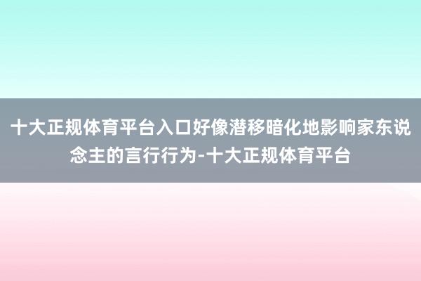 十大正规体育平台入口好像潜移暗化地影响家东说念主的言行行为-十大正规体育平台