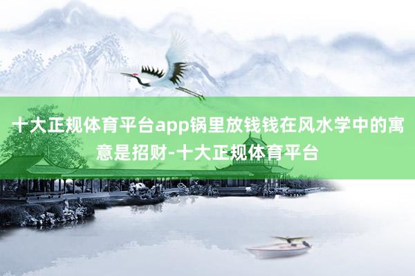 十大正规体育平台app锅里放钱钱在风水学中的寓意是招财-十大正规体育平台