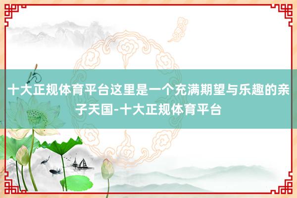 十大正规体育平台这里是一个充满期望与乐趣的亲子天国-十大正规体育平台