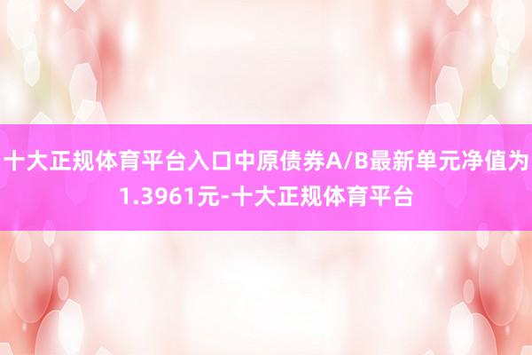 十大正规体育平台入口中原债券A/B最新单元净值为1.3961元-十大正规体育平台