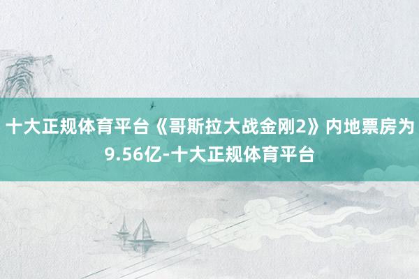 十大正规体育平台《哥斯拉大战金刚2》内地票房为9.56亿-十大正规体育平台