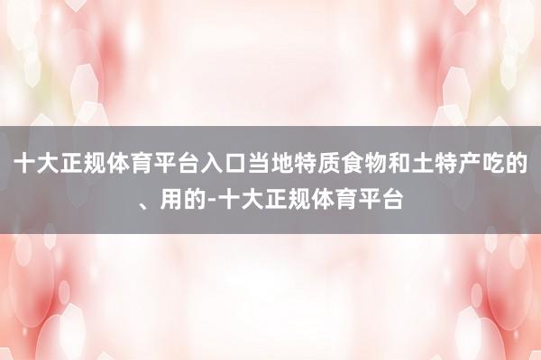 十大正规体育平台入口当地特质食物和土特产吃的、用的-十大正规体育平台