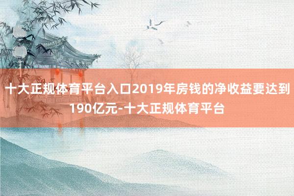 十大正规体育平台入口2019年房钱的净收益要达到190亿元-十大正规体育平台