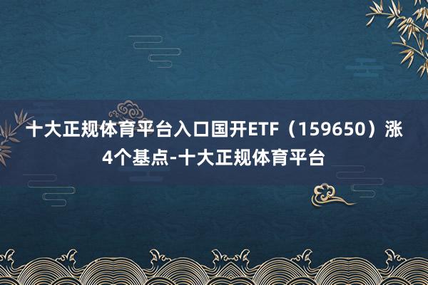 十大正规体育平台入口　　国开ETF（159650）涨4个基点-十大正规体育平台