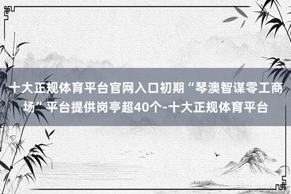 十大正规体育平台官网入口初期“琴澳智谋零工商场”平台提供岗亭超40个-十大正规体育平台