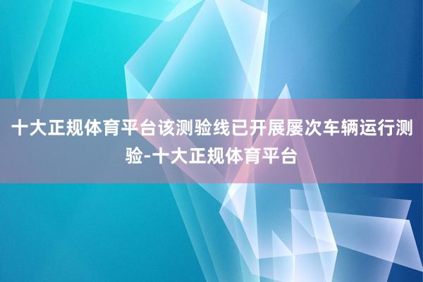 十大正规体育平台该测验线已开展屡次车辆运行测验-十大正规体育平台