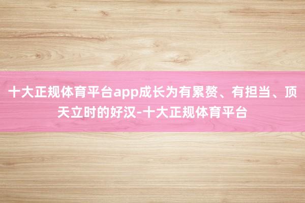 十大正规体育平台app成长为有累赘、有担当、顶天立时的好汉-十大正规体育平台