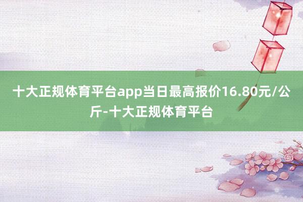 十大正规体育平台app当日最高报价16.80元/公斤-十大正规体育平台