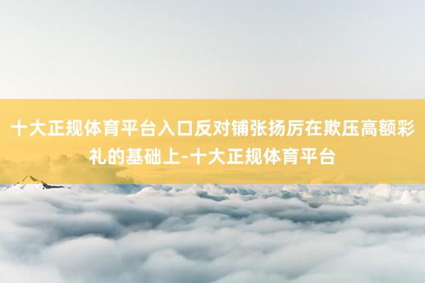 十大正规体育平台入口反对铺张扬厉在欺压高额彩礼的基础上-十大正规体育平台