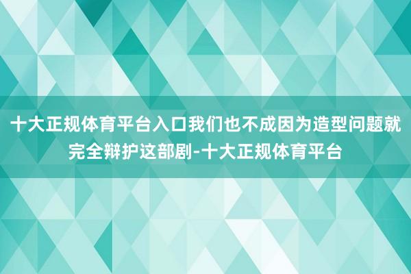 十大正规体育平台入口我们也不成因为造型问题就完全辩护这部剧-十大正规体育平台