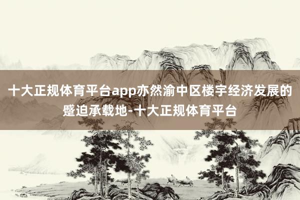 十大正规体育平台app亦然渝中区楼宇经济发展的蹙迫承载地-十大正规体育平台