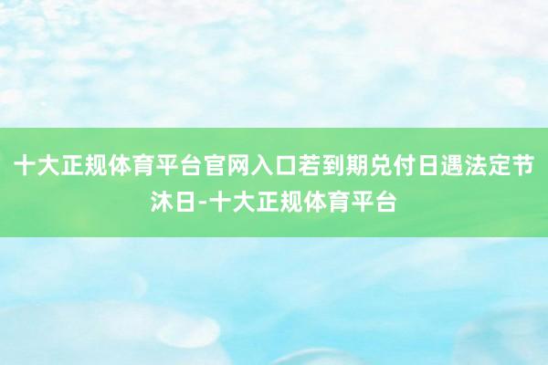 十大正规体育平台官网入口若到期兑付日遇法定节沐日-十大正规体育平台