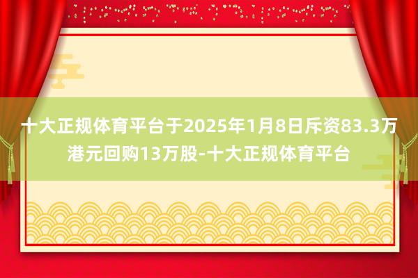 十大正规体育平台于2025年1月8日斥资83.3万港元回购13万股-十大正规体育平台