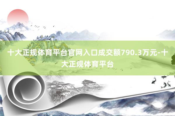 十大正规体育平台官网入口成交额790.3万元-十大正规体育平台