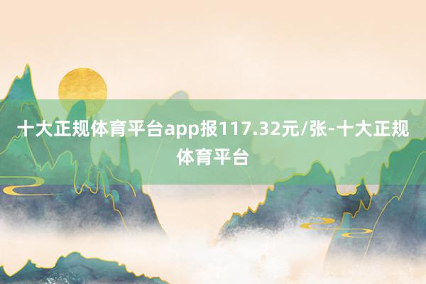 十大正规体育平台app报117.32元/张-十大正规体育平台