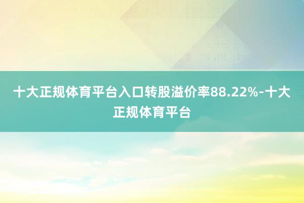 十大正规体育平台入口转股溢价率88.22%-十大正规体育平台